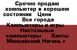 Срочно продаю компьютер в хорошем состоянии › Цена ­ 25 000 - Все города Компьютеры и игры » Настольные компьютеры   . Ханты-Мансийский,Нягань г.